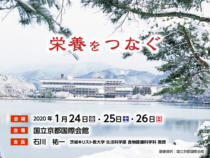 【会期】2020年1月24日（金）・25日（土）・26日（日）　【会場】国立京都国際会館　【会長】石川　祐一（茨城キリスト教大学 生活科学部 食物健康科学科 教授）　［テーマ］栄養をつなぐ